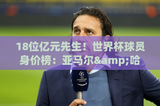 18位亿元先生！世界杯球员身价榜：亚马尔&哈兰德&姆巴佩2亿欧第1