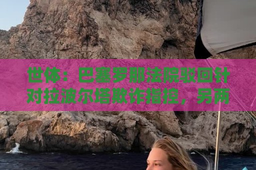 世体:巴塞罗那法院驳回针对拉波尔塔欺诈指控,另两起案件仍在查 世体:巴塞罗那法院驳回针对拉波尔塔欺诈指控,另两起案件仍在查