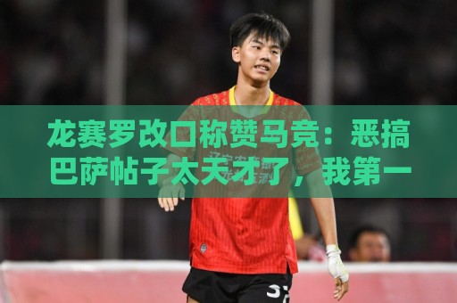 龙赛罗改口称赞马竞:恶搞巴萨帖子太天才了,我第一次转发他们 龙赛罗改口称赞马竞:恶搞巴萨帖子太天才了,我第一次转发他们