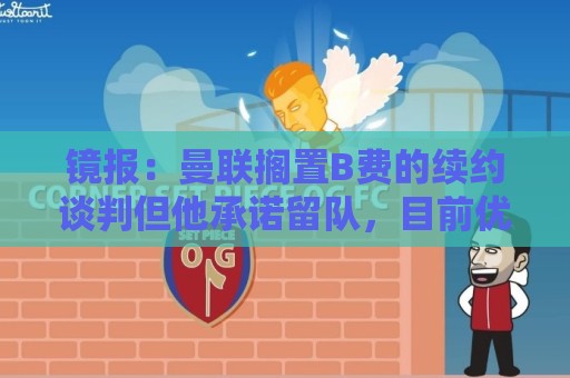 镜报：曼联搁置B费的续约谈判但他承诺留队，目前优先任务是引援
