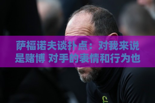 萨福诺夫谈扑点：对我来说是赌博 对手的表情和行为也能帮助判断