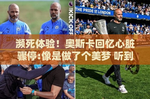 濒死体验！奥斯卡回忆心脏骤停:像是做了个美梦 听到儿子叫我回来