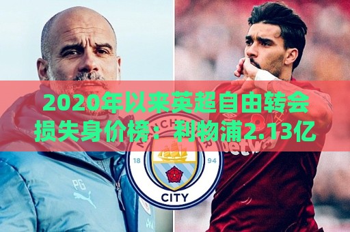 2020年以来英超自由转会损失身价榜:利物浦2.13亿居首,曼联第二 2020年以来英超自由转会损失身价榜:利物浦2.13亿居首,曼联第二