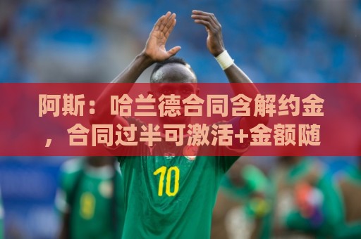 阿斯：哈兰德合同含解约金，合同过半可激活+金额随时间推移降低