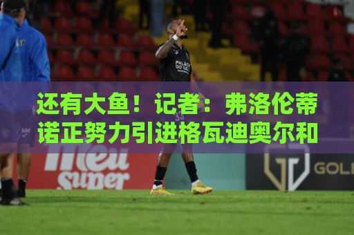 还有大鱼!记者:弗洛伦蒂诺正努力引进格瓦迪奥尔和若昂·内维斯 还有大鱼!记者:弗洛伦蒂诺正努力引进格瓦迪奥尔和若昂·内维斯
