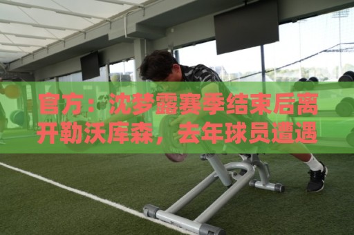 官方:沈梦露赛季结束后离开勒沃库森,去年球员遭遇十字韧带撕裂 官方:沈梦露赛季结束后离开勒沃库森,去年球员遭遇十字韧带撕裂