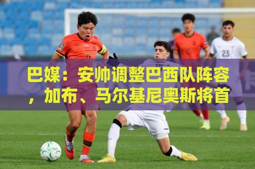 巴媒:安帅调整巴西队阵容,加布、马尔基尼奥斯将首发出战友谊赛 巴媒:安帅调整巴西队阵容,加布、马尔基尼奥斯将首发出战友谊赛