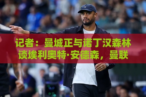 记者:曼城正与诺丁汉森林谈埃利奥特·安德森,曼联暂未参与竞争 记者:曼城正与诺丁汉森林谈埃利奥特·安德森,曼联暂未参与竞争