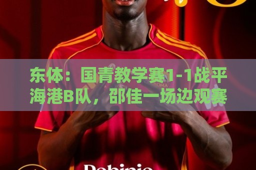 东体：国青教学赛1-1战平海港B队，邵佳一场边观赛