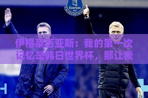 伊格莱西亚斯：我的第一次记忆是韩日世界杯，那让我非常生气