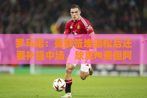 罗马诺：曼联签埃德松后还要补强中场，欣赏M费但阿森纳可能介入
