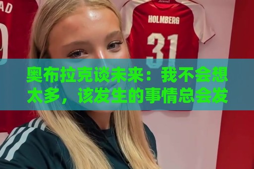 奥布拉克谈未来:我不会想太多,该发生的事情总会发生 奥布拉克谈未来:我不会想太多,该发生的事情总会发生