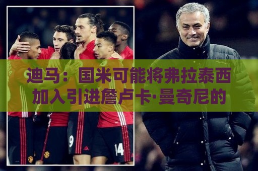 迪马：国米可能将弗拉泰西加入引进詹卢卡·曼奇尼的交易