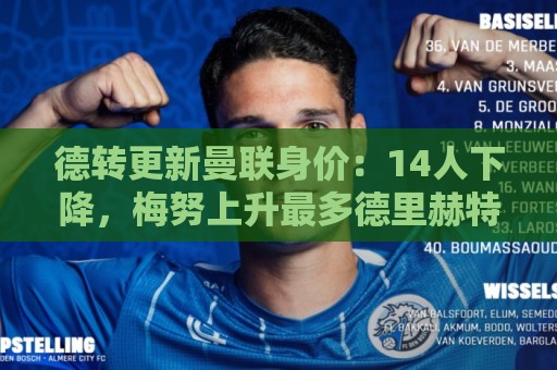 德转更新曼联身价:14人下降,梅努上升最多德里赫特下降最多 德转更新曼联身价:14人下降,梅努上升最多德里赫特下降最多