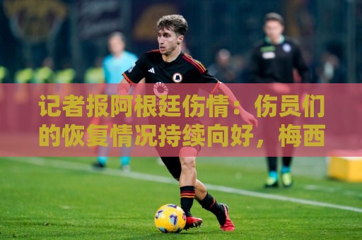 记者报阿根廷伤情:伤员们的恢复情况持续向好,梅西开始加量了 记者报阿根廷伤情:伤员们的恢复情况持续向好,梅西开始加量了