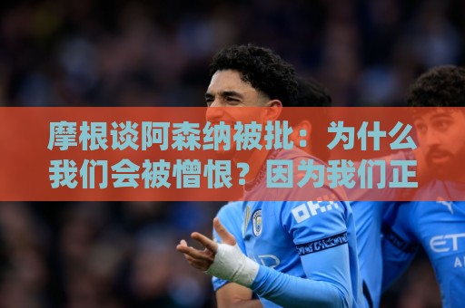 摩根谈阿森纳被批:为什么我们会被憎恨?因为我们正在赢球 摩根谈阿森纳被批:为什么我们会被憎恨?因为我们正在赢球