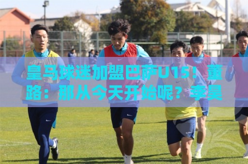 皇马球迷加盟巴萨U15！董路：那从今天开始呢？李昊炎：再说吧