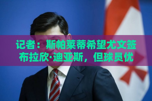 记者：斯帕莱蒂希望尤文签布拉欣·迪亚斯，但球员优先选择留皇马