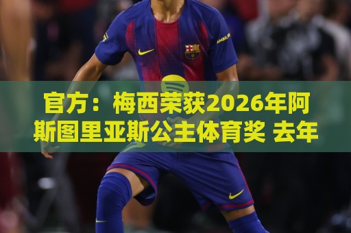 官方:梅西荣获2026年阿斯图里亚斯公主体育奖 去年得主是小威 官方:梅西荣获2026年阿斯图里亚斯公主体育奖 去年得主是小威