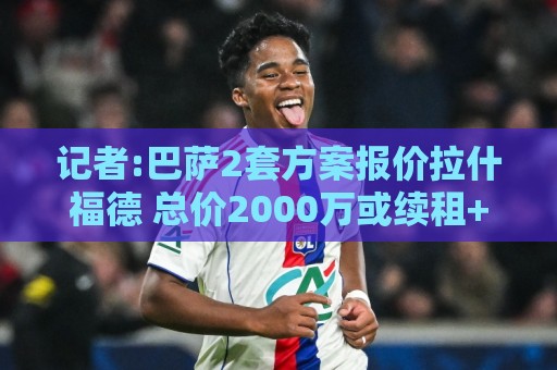 记者:巴萨2套方案报价拉什福德 总价2000万或续租+3000万选择买断