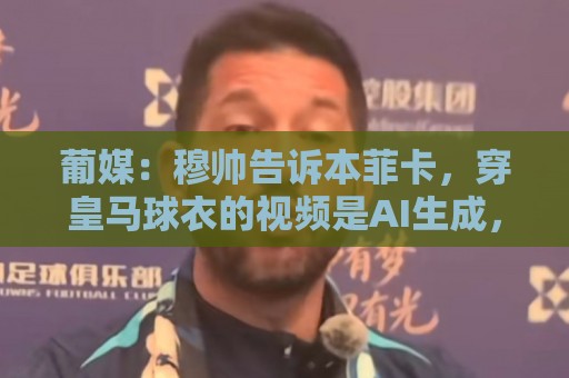 葡媒：穆帅告诉本菲卡，穿皇马球衣的视频是AI生成，自己并未拍摄