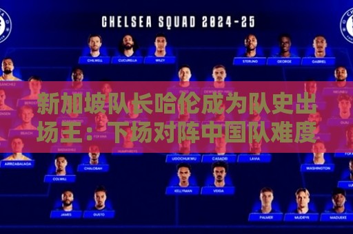 新加坡队长哈伦成为队史出场王:下场对阵中国队难度陡增 新加坡队长哈伦成为队史出场王:下场对阵中国队难度陡增