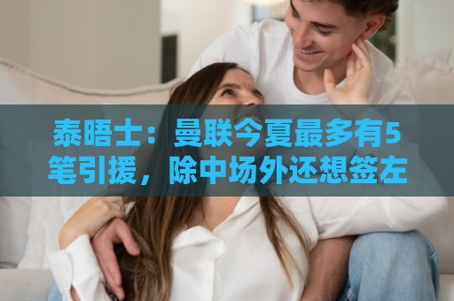 泰晤士：曼联今夏最多有5笔引援，除中场外还想签左路球员和前锋