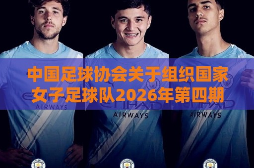 中国足球协会关于组织国家女子足球队2026年第四期集训的通知 中国足球协会关于组织国家女子足球队2026年第四期集训的通知