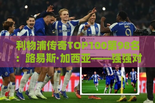 利物浦传奇TOP100第98名:路易斯·加西亚——强强对话屡屡建功 利物浦传奇TOP100第98名:路易斯·加西亚——强强对话屡屡建功