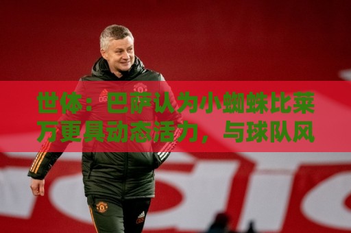 世体:巴萨认为小蜘蛛比莱万更具动态活力,与球队风格完美契合 世体:巴萨认为小蜘蛛比莱万更具动态活力,与球队风格完美契合