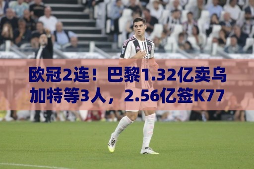 欧冠2连!巴黎1.32亿卖乌加特等3人,2.56亿签K77杜埃内维斯等5人 欧冠2连!巴黎1.32亿卖乌加特等3人,2.56亿签K77杜埃内维斯等5人