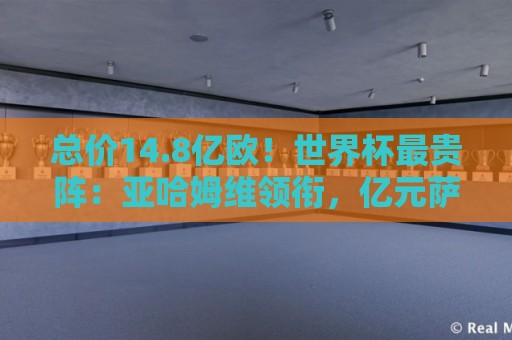 总价14.8亿欧!世界杯最贵阵:亚哈姆维领衔,亿元萨利巴坐镇后防 总价14.8亿欧!世界杯最贵阵:亚哈姆维领衔,亿元萨利巴坐镇后防