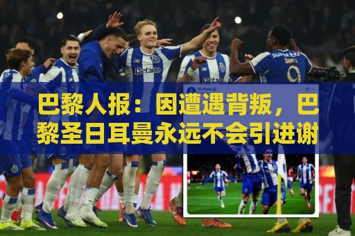巴黎人报:因遭遇背叛,巴黎圣日耳曼永远不会引进谢尔基 巴黎人报:因遭遇背叛,巴黎圣日耳曼永远不会引进谢尔基