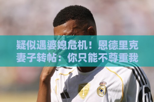 疑似遇婆媳危机!恩德里克妻子转帖:你只能不尊重我这个母亲一次 疑似遇婆媳危机!恩德里克妻子转帖:你只能不尊重我这个母亲一次