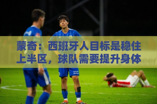 蒙奇:西班牙人目标是稳住上半区,球队需要提升身体对抗能力 蒙奇:西班牙人目标是稳住上半区,球队需要提升身体对抗能力