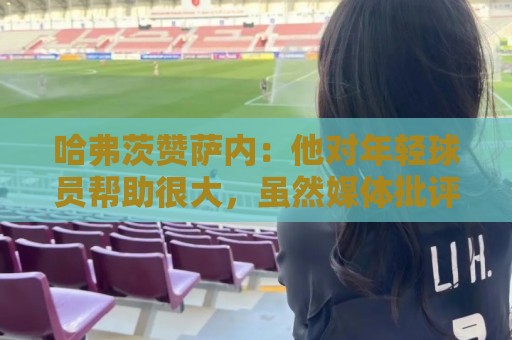 哈弗茨赞萨内：他对年轻球员帮助很大，虽然媒体批评他但他是顶级