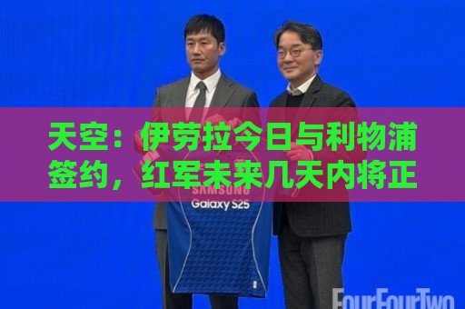 天空：伊劳拉今日与利物浦签约，红军未来几天内将正式官宣