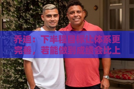 乔迪:下半程目标让体系更完善,若能做到成绩会比上半程更好 乔迪:下半程目标让体系更完善,若能做到成绩会比上半程更好
