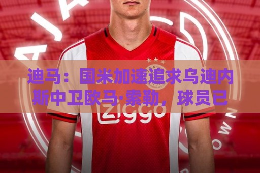 迪马：国米加速追求乌迪内斯中卫欧马·索勒，球员已同意加盟