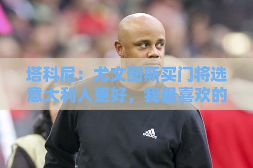 塔科尼：尤文图斯买门将选意大利人更好，我最喜欢的是卡内塞基