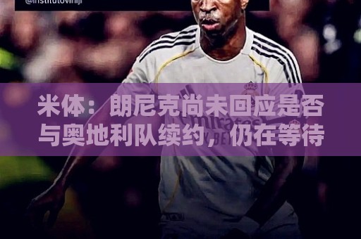 米体:朗尼克尚未回应是否与奥地利队续约,仍在等待米兰 米体:朗尼克尚未回应是否与奥地利队续约,仍在等待米兰