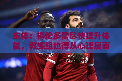 东体:梅伦多需尽快提升体能,教练组也得从心理层面做好相应疏导 东体:梅伦多需尽快提升体能,教练组也得从心理层面做好相应疏导
