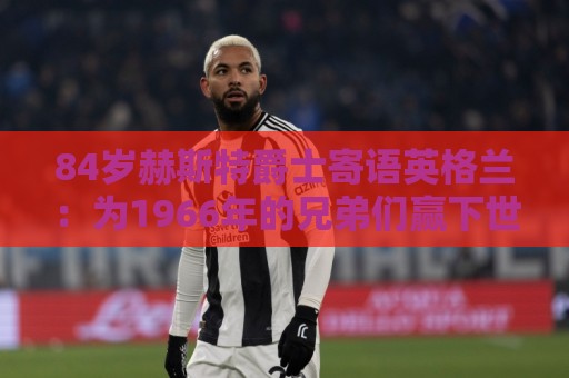 84岁赫斯特爵士寄语英格兰：为1966年的兄弟们赢下世界杯