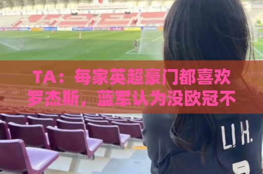 TA：每家英超豪门都喜欢罗杰斯，蓝军认为没欧冠不阻碍他们签球员