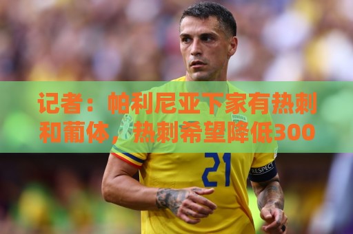 记者：帕利尼亚下家有热刺和葡体，热刺希望降低3000万欧的买断费