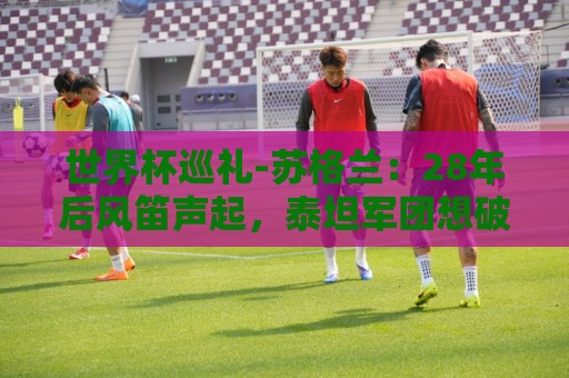 世界杯巡礼-苏格兰：28年后风笛声起，泰坦军团想破“陪跑魔咒”