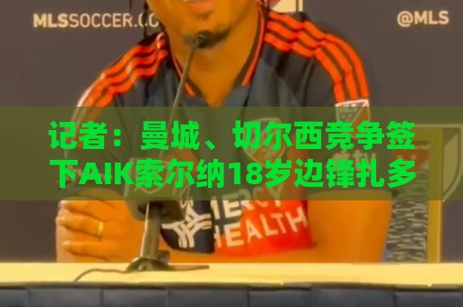 记者：曼城、切尔西竞争签下AIK索尔纳18岁边锋扎多克·约翰纳