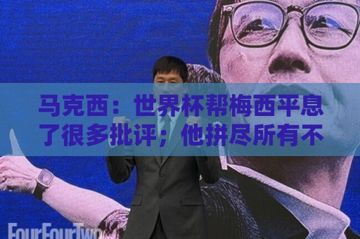 马克西:世界杯帮梅西平息了很多批评;他拼尽所有不是为了破纪录 马克西:世界杯帮梅西平息了很多批评;他拼尽所有不是为了破纪录