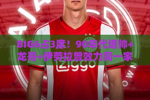 BIG6占3席!90年代塔帅+龙哥+伊劳拉曾效力同一家球队:安提瓜科 BIG6占3席!90年代塔帅+龙哥+伊劳拉曾效力同一家球队:安提瓜科