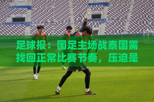 足球报:国足主场战泰国需找回正常比赛节奏,压迫是重要的选项 足球报:国足主场战泰国需找回正常比赛节奏,压迫是重要的选项